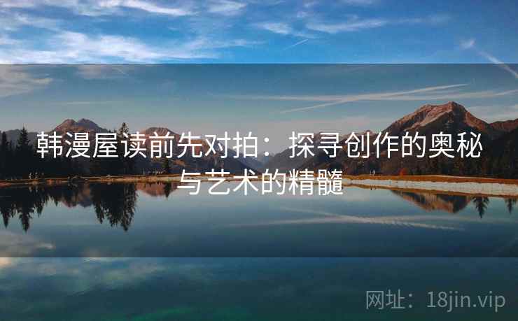 韩漫屋读前先对拍：探寻创作的奥秘与艺术的精髓