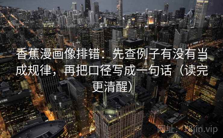 香蕉漫画像排错：先查例子有没有当成规律，再把口径写成一句话（读完更清醒）