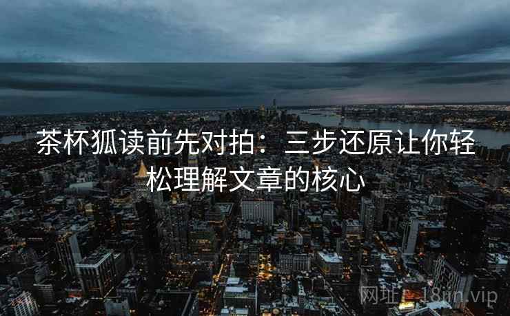 茶杯狐读前先对拍：三步还原让你轻松理解文章的核心