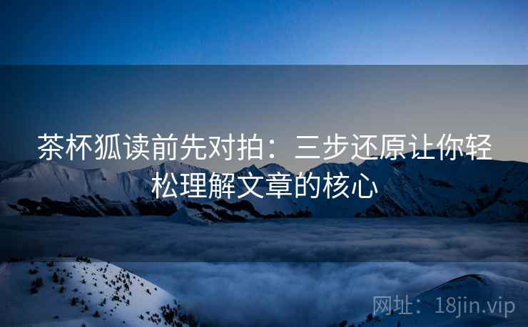茶杯狐读前先对拍：三步还原让你轻松理解文章的核心
